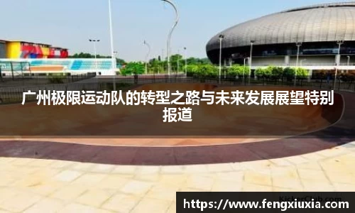 广州极限运动队的转型之路与未来发展展望特别报道