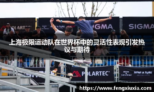 上海极限运动队在世界杯中的灵活性表现引发热议与期待