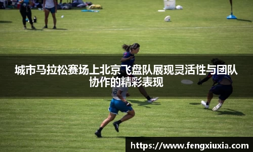 城市马拉松赛场上北京飞盘队展现灵活性与团队协作的精彩表现