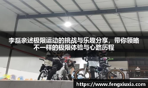 李磊亲述极限运动的挑战与乐趣分享，带你领略不一样的极限体验与心路历程