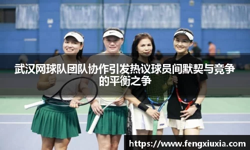 武汉网球队团队协作引发热议球员间默契与竞争的平衡之争