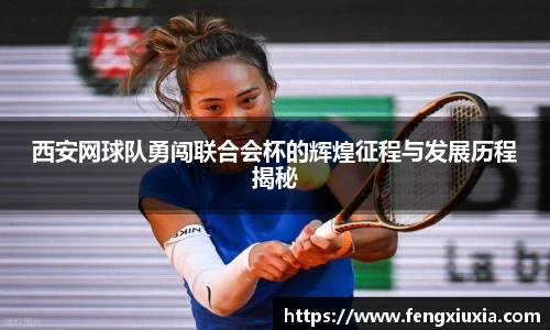 西安网球队勇闯联合会杯的辉煌征程与发展历程揭秘