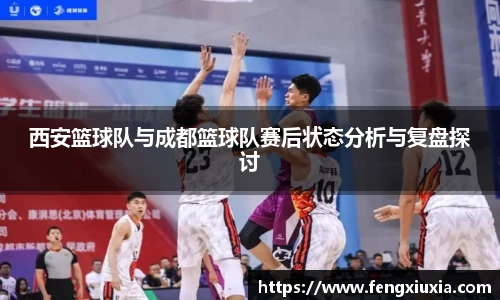 西安篮球队与成都篮球队赛后状态分析与复盘探讨