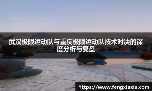 武汉极限运动队与重庆极限运动队技术对决的深度分析与复盘