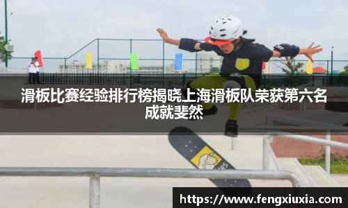 滑板比赛经验排行榜揭晓上海滑板队荣获第六名成就斐然