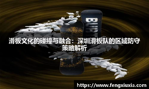 滑板文化的碰撞与融合：深圳滑板队的区域防守策略解析