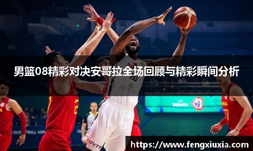 男篮08精彩对决安哥拉全场回顾与精彩瞬间分析